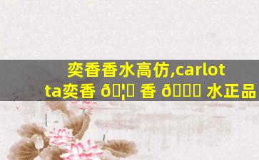 奕香香水高仿,carlotta奕香 🦟 香 🐟 水正品